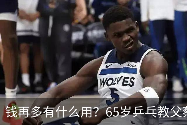 钱再多有什么用？65岁乒乓教父蔡振华现状，给所有老年人提了个醒